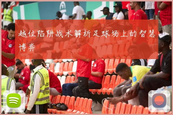 越位陷阱战术解析足球场上的智慧博弈