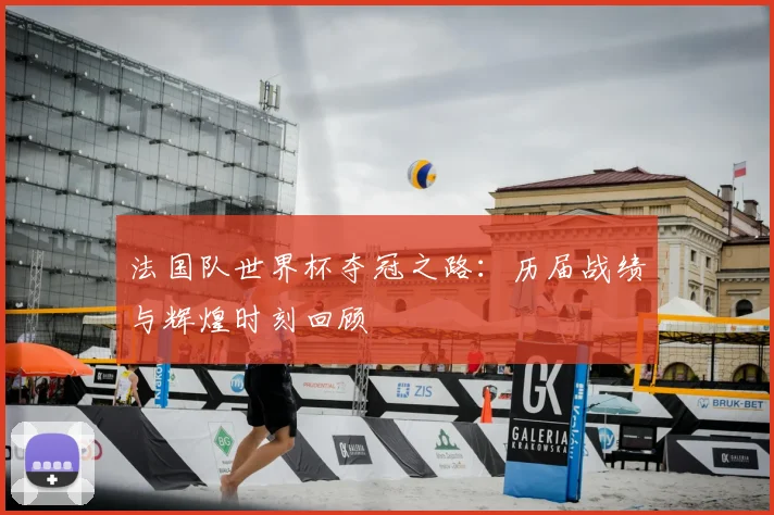 法国队世界杯夺冠之路：历届战绩与辉煌时刻回顾