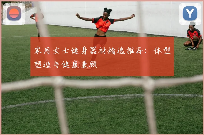 家用女士健身器材精选推荐：体型塑造与健康兼顾