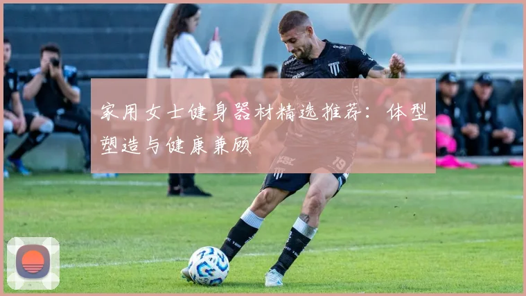 家用女士健身器材精选推荐：体型塑造与健康兼顾