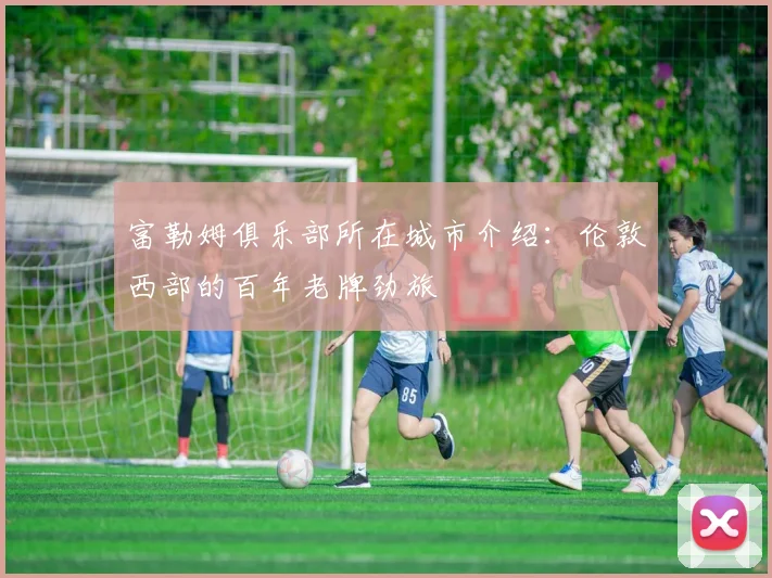 富勒姆俱乐部所在城市介绍：伦敦西部的百年老牌劲旅