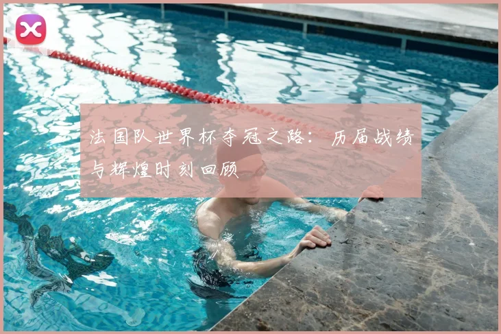 法国队世界杯夺冠之路：历届战绩与辉煌时刻回顾